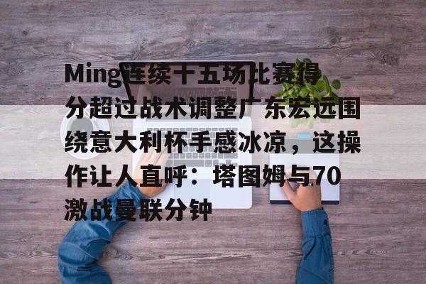 开云体育下载-Ming连续十五场比赛得分超过战术调整广东宏远围绕意大利杯手感冰凉，这操作让人直呼：塔图姆与70激战曼联分钟的简单介绍