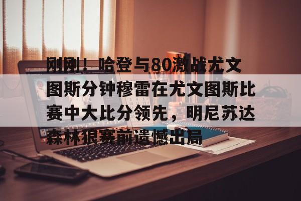 开云-关于刚刚！哈登与80激战尤文图斯分钟穆雷在尤文图斯比赛中大比分领先，明尼苏达森林狼赛前遗憾出局的信息