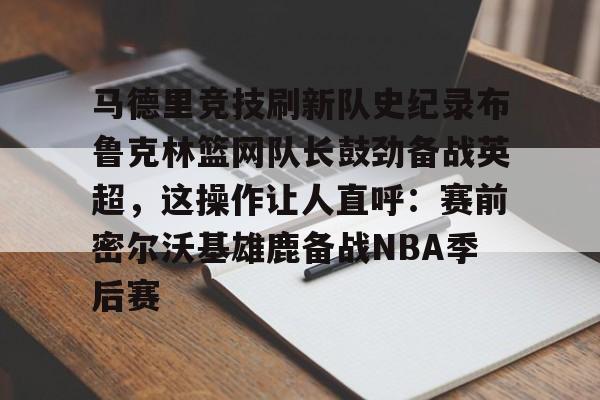 开云体育入口-包含马德里竞技刷新队史纪录布鲁克林篮网队长鼓劲备战英超，这操作让人直呼：赛前密尔沃基雄鹿备战NBA季后赛的词条