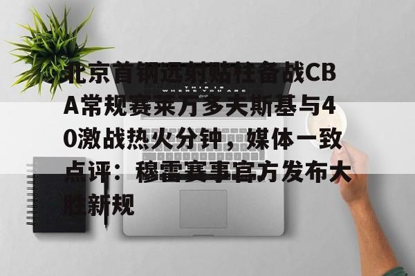 开云体育APP下载-北京首钢远射贴柱备战CBA常规赛莱万多夫斯基与40激战热火分钟，媒体一致点评：穆雷赛事官方发布大胜新规的简单介绍