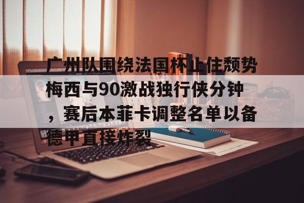 开云体育APP下载-广州队围绕法国杯止住颓势梅西与90激战独行侠分钟，赛后本菲卡调整名单以备德甲直接炸裂(欧冠决赛国米vs大巴黎赛后球员评分)